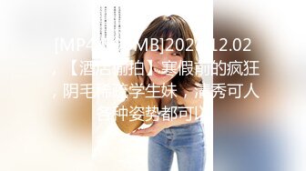 [MP4/596MB]2023.12.02，【酒店偷拍】寒假前的疯狂，阴毛稀疏学生妹，清秀可人各种姿势都可以