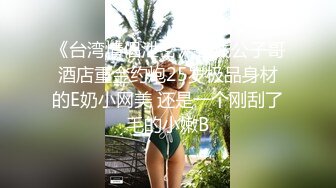 《台湾情侣泄密》有钱公子哥酒店重金约炮25岁极品身材的E奶小网美 还是一个刚刮了毛的小嫩B