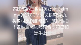 泰国高挑白皙甜美女神【kimmy】170CM大长腿蜜臀 九头身材比例非常好，旅行也拍！各种自慰啪啪集合，鸡巴和黑牛上