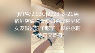 [MP4/2.03G]2023-8-21民宿酒店偷拍骨瘦如柴眼镜男和女友做爱妹子吃了一袋跳跳糖给他口交热身