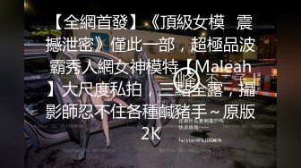 【全網首發】《頂級女模☀震撼泄密》僅此一部，超極品波霸秀人網女神模特【Maleah】大尺度私拍，三點全露，攝影師忍不住各種鹹豬手～原版2K