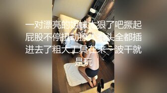 一对漂亮的姐妹太狠了吧撅起屁股不停扭动撩人拳头全都插进去了粗大工具在来一波干就是玩