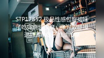 STP17852 极品性感包臀裙妹子吃完烧烤按摩，张开双腿摸逼舔弄给妹子推油按摩