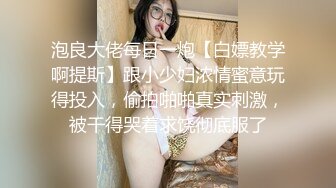 泡良大佬每日一炮【白嫖教学啊提斯】跟小少妇浓情蜜意玩得投入，偷拍啪啪真实刺激，被干得哭着求饶彻底服了