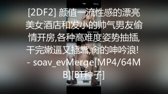 [2DF2] 颜值一流性感的漂亮美女酒店和发小的帅气男友偷情开房,各种高难度姿势抽插,干完嫩逼又插嘴,肏的呻吟浪! - soav_evMerge[MP4/64MB][BT种子]