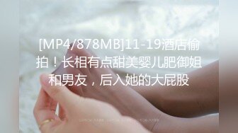 [MP4/878MB]11-19酒店偷拍！长相有点甜美婴儿肥御姐和男友，后入她的大屁股