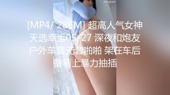 [MP4/ 286M] 超高人气女神天选幸运05-27 深夜和炮友户外车震无套啪啪 架在车后备箱上暴力抽插