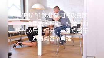 [MP4/ 919M] 欧阳专攻良家，大佬重金各种砸，拜金平面模特凌晨来相会，丰乳翘臀干遍房间各个角落