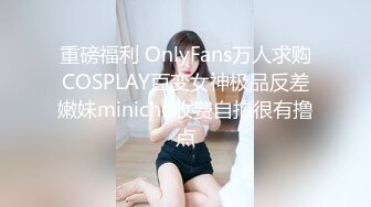 重磅福利 OnlyFans万人求购COSPLAY百变女神极品反差嫩妹minichu收费自拍很有撸点