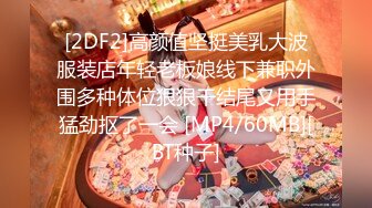 [2DF2]高颜值坚挺美乳大波服装店年轻老板娘线下兼职外围多种体位狠狠干结尾又用手猛劲抠了一会 [MP4/60MB][BT种子]