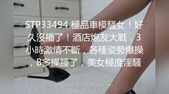 STP33494 極品車模騷女！好久沒播了！酒店炮友大戰，3小時激情不斷，各種姿勢爆操，B多操腫了，美女極度淫騷