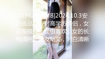 [MP4/728MB]2024.10.3安防极品，一对高学历情侣，女孩臀极品，我很喜欢，女的长相清纯，男友斯文，对白清晰