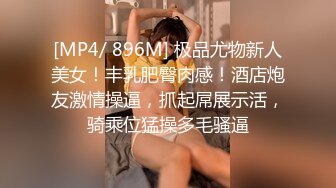 [MP4/ 896M] 极品尤物新人美女！丰乳肥臀肉感！酒店炮友激情操逼，抓起屌展示活，骑乘位猛操多毛骚逼