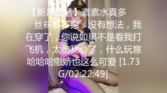 【新片速遞】素素水真多❤️：丝袜都不穿，没有想法，我在穿了，你说如果不是看我打飞机，太伤我心了，什么玩意哈哈哈撒娇也这么可爱 [1.73G/02:22:49]