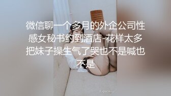 微信聊一个多月的外企公司性感女秘书约到酒店-花样太多把妹子操生气了哭也不是喊也不是