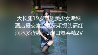 大长腿19岁气质美少女嫩妹酒店援交富二代无毛馒头逼红润水多连续干2炮口爆吞精2V