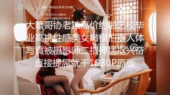 大蟹哥协老铁高价约啪艺校毕业高挑性感美女嫩模拍摄人体写真被摄影师二指禅猛抠兴奋直接提屌就干1080P原版