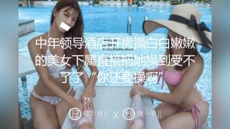 中年领导酒店开房操白白嫩嫩的美女下属直接把她操到受不了了“你还要操啊”