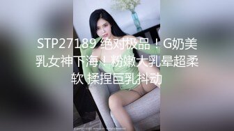 STP27189 绝对极品！G奶美乳女神下海！粉嫩大乳晕超柔软 揉捏巨乳抖动