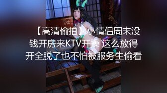 ✿【高清偷拍】小情侣周末没钱开房来KTV开操 这么放得开全脱了也不怕被服务生偷看