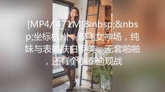 [MP4/ 471M]&nbsp;&nbsp;坐标杭州，双飞女神场，纯妹与表姐肤白貌美，无套啪啪，还有个小泰迪观战