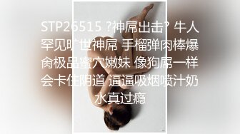 STP26515 ?神屌出击? 牛人罕见旷世神屌 手榴弹肉棒爆肏极品蜜穴嫩妹 像狗屌一样会卡住阴道 逼逼吸烟喷汁奶水真过瘾