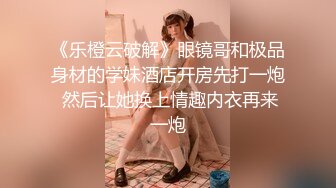 《乐橙云破解》眼镜哥和极品身材的学妹酒店开房先打一炮 然后让她换上情趣内衣再来一炮