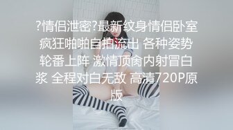 ?情侣泄密?最新纹身情侣卧室疯狂啪啪自拍流出 各种姿势轮番上阵 激情顶肏内射冒白浆 全程对白无敌 高清720P原版