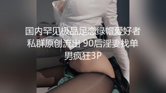 国内罕见极品足恋绿帽爱好者私群原创流出 90后淫妻找单男疯狂3P