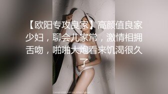 【欧阳专攻良家】高颜值良家少妇，聊会儿家常，激情相拥舌吻，啪啪大炮看来饥渴很久了