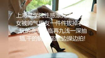 上海某学院性感漂亮的混血美女被帅气男友一件件拔掉衣服,玩的高潮来临再九浅一深抽插,干的销魂淫荡,边操边拍!