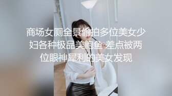 商场女厕全景偷拍多位美女少妇各种极品美鲍鱼 差点被两位眼神犀利的美女发现