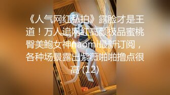 《人气网红私拍》露脸才是王道！万人追网红高颜极品蜜桃臀美鲍女神naomi最新订阅，各种场景露出紫薇啪啪撸点很高 (12)