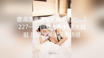 豐滿漂亮美女主播小可心灬1227一多自慰大秀 奶子大且挺 尿尿洗澡衝逼很誘惑