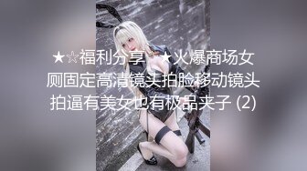 ★☆福利分享☆★火爆商场女厕固定高清镜头拍脸移动镜头拍逼有美女也有极品夹子 (2)