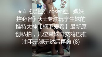 ★☆《足控、coser控、嫩妹控必备》★☆专注玩学生妹的推特大神【桐下爱希】最新原创私拍，几位嫩妹口交鸡巴推油手玩脚玩然后再肏 (8)