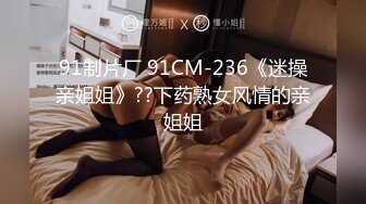 91制片厂 91CM-236《迷操亲姐姐》??下药熟女风情的亲姐姐