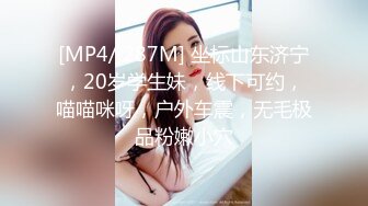 [MP4/ 287M] 坐标山东济宁，20岁学生妹，线下可约，喵喵咪呀，户外车震，无毛极品粉嫩小穴