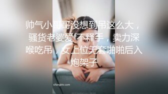 帅气小哥哥没想到吊这么大，骚货老婆爱f不释手，卖力深喉吃吊，女上位无套啪啪后入炮架子