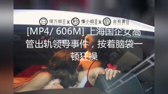 [MP4/ 606M] 上海国企女高管出轨领导事件，按着脑袋一顿狂操