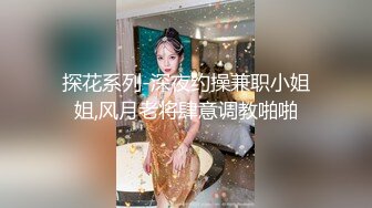 探花系列-深夜约操兼职小姐姐,风月老将肆意调教啪啪