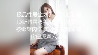 极品性爱企划】哆彩次元 超顶新晋露脸美少女 可爱女儿被绑架肉偿 美妙少女酮体 爆肏白虎嫩穴玩物