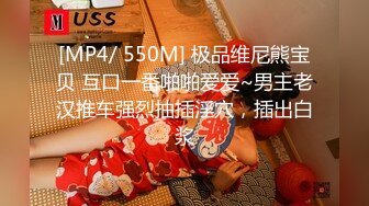 [MP4/ 550M] 极品维尼熊宝贝 互口一番啪啪爱爱~男主老汉推车强烈抽插淫穴，插出白浆