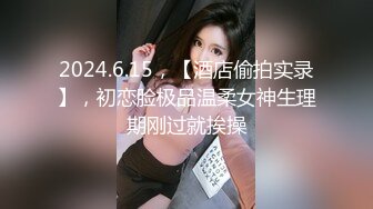 2024.6.15，【酒店偷拍实录】，初恋脸极品温柔女神生理期刚过就挨操