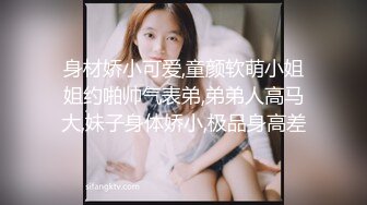 身材娇小可爱,童颜软萌小姐姐约啪帅气表弟,弟弟人高马大,妹子身体娇小,极品身高差