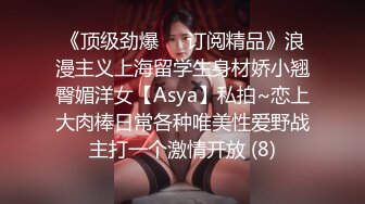 《顶级劲爆☀️订阅精品》浪漫主义上海留学生身材娇小翘臀媚洋女【Asya】私拍~恋上大肉棒日常各种唯美性爱野战主打一个激情开放 (8)