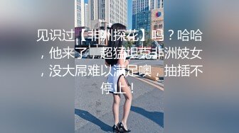 见识过【非洲探花】吗？哈哈，他来了，超猛坦克非洲妓女，没大屌难以满足噢，抽插不停止！