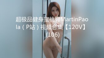 超极品健身蜜桃臀MartinPaola（P站）视频合集【120V】 (106)