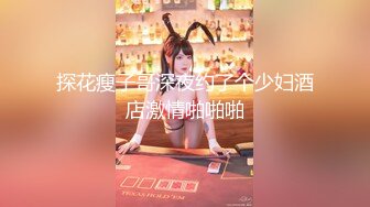 探花瘦子哥深夜约了个少妇酒店激情啪啪啪