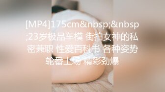 [MP4]175cm&nbsp;&nbsp;23岁极品车模 街拍女神的私密兼职 性爱百科书 各种姿势轮番上场 精彩劲爆